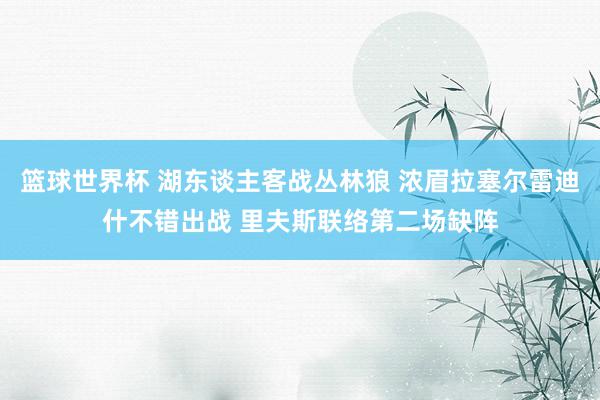 篮球世界杯 湖东谈主客战丛林狼 浓眉拉塞尔雷迪什不错出战 里夫斯联络第二场缺阵