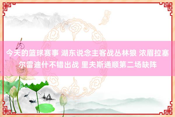 今天的篮球赛事 湖东说念主客战丛林狼 浓眉拉塞尔雷迪什不错出战 里夫斯通顺第二场缺阵