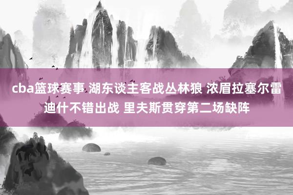 cba篮球赛事 湖东谈主客战丛林狼 浓眉拉塞尔雷迪什不错出战 里夫斯贯穿第二场缺阵