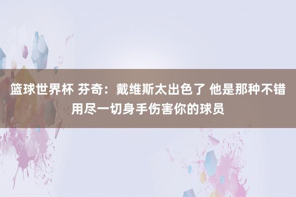 篮球世界杯 芬奇：戴维斯太出色了 他是那种不错用尽一切身手伤害你的球员