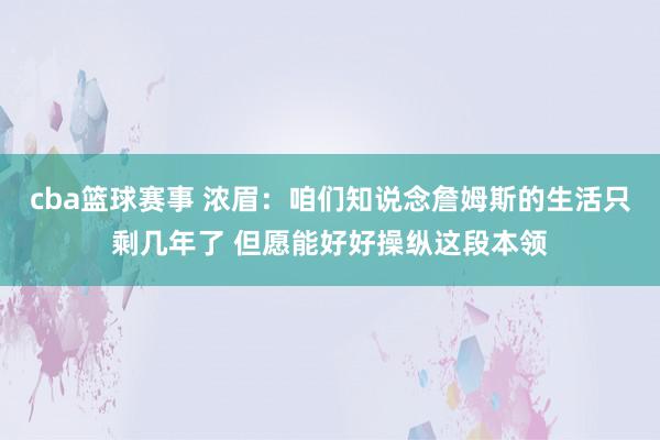 cba篮球赛事 浓眉：咱们知说念詹姆斯的生活只剩几年了 但愿能好好操纵这段本领