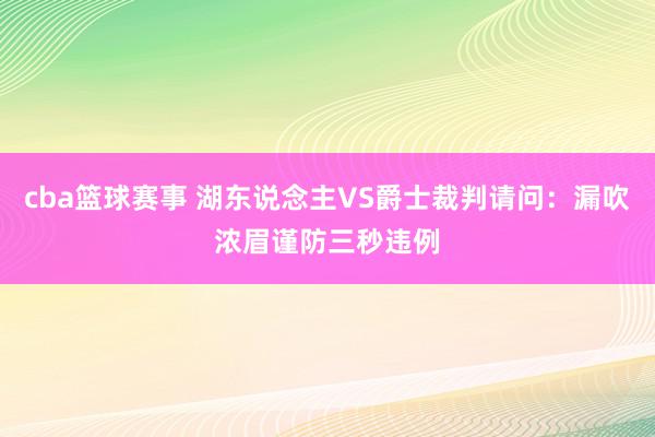 cba篮球赛事 湖东说念主VS爵士裁判请问：漏吹浓眉谨防三秒违例