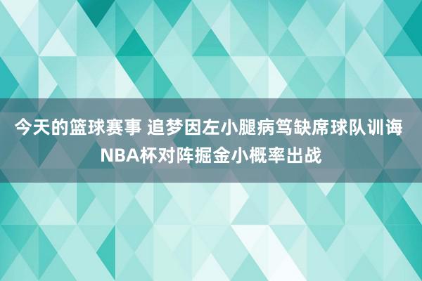 今天的篮球赛事 追梦因左小腿病笃缺席球队训诲 NBA杯对阵掘金小概率出战