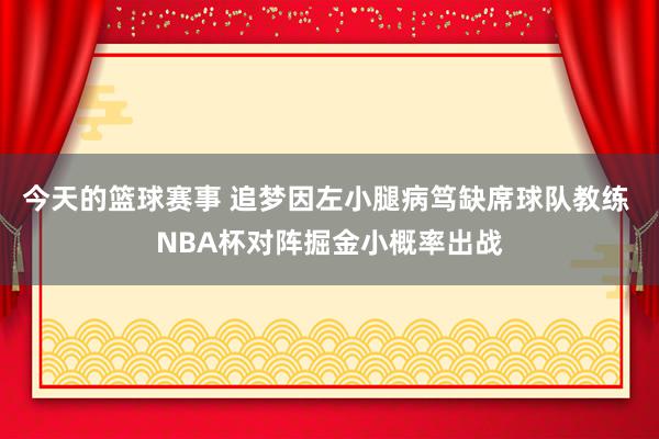 今天的篮球赛事 追梦因左小腿病笃缺席球队教练 NBA杯对阵掘金小概率出战