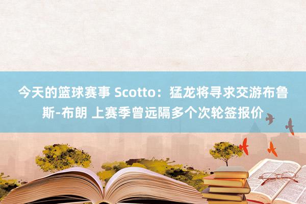 今天的篮球赛事 Scotto：猛龙将寻求交游布鲁斯-布朗 上赛季曾远隔多个次轮签报价