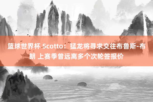 篮球世界杯 Scotto：猛龙将寻求交往布鲁斯-布朗 上赛季曾远离多个次轮签报价