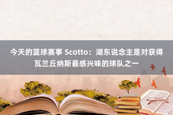 今天的篮球赛事 Scotto：湖东说念主是对获得瓦兰丘纳斯最感兴味的球队之一