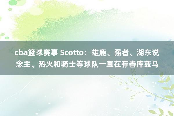 cba篮球赛事 Scotto：雄鹿、强者、湖东说念主、热火和骑士等球队一直在存眷库兹马