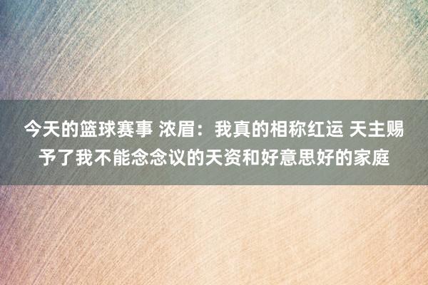 今天的篮球赛事 浓眉：我真的相称红运 天主赐予了我不能念念议的天资和好意思好的家庭