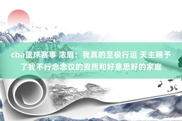 cba篮球赛事 浓眉：我真的至极行运 天主赐予了我不行念念议的资质和好意思好的家庭