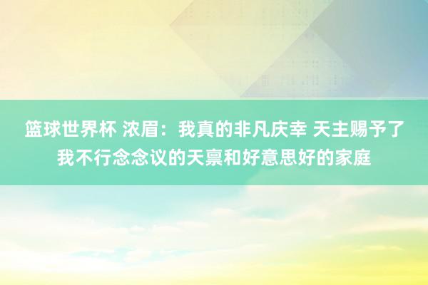 篮球世界杯 浓眉：我真的非凡庆幸 天主赐予了我不行念念议的天禀和好意思好的家庭