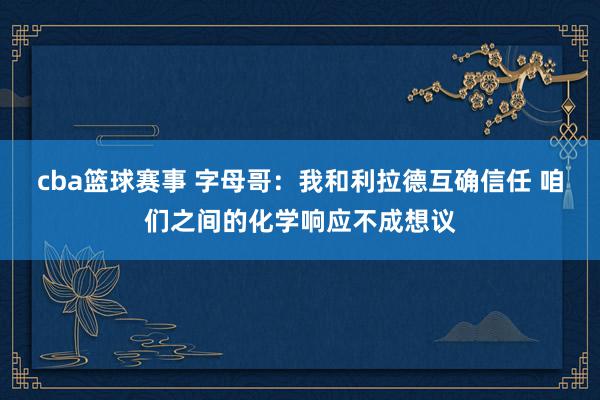 cba篮球赛事 字母哥：我和利拉德互确信任 咱们之间的化学响应不成想议