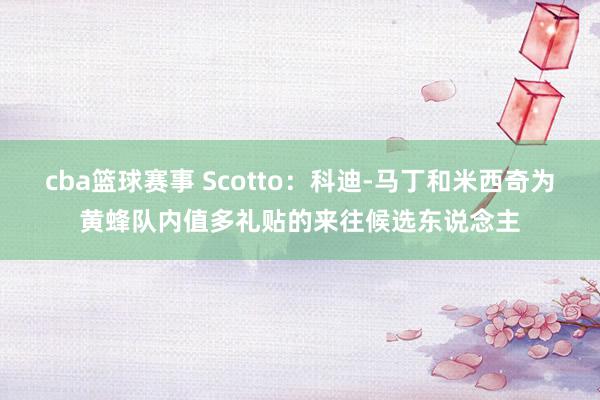 cba篮球赛事 Scotto：科迪-马丁和米西奇为黄蜂队内值多礼贴的来往候选东说念主