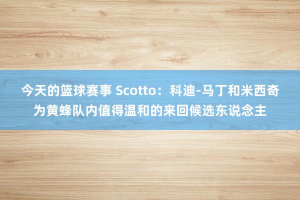 今天的篮球赛事 Scotto：科迪-马丁和米西奇为黄蜂队内值得温和的来回候选东说念主