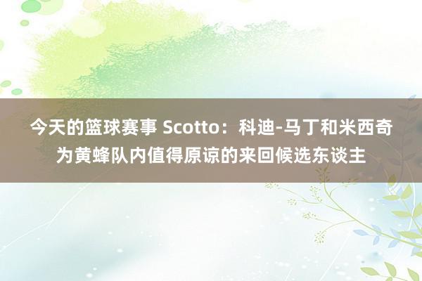 今天的篮球赛事 Scotto：科迪-马丁和米西奇为黄蜂队内值得原谅的来回候选东谈主