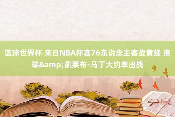 篮球世界杯 来日NBA杯赛76东说念主客战黄蜂 洛瑞&凯莱布-马丁大约率出战