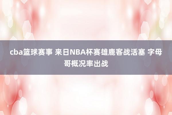 cba篮球赛事 来日NBA杯赛雄鹿客战活塞 字母哥概况率出战