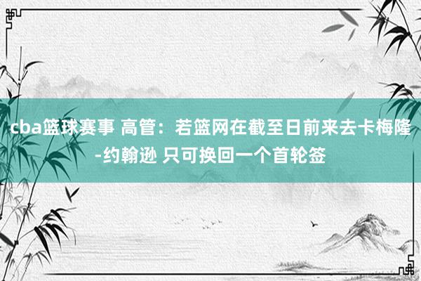 cba篮球赛事 高管：若篮网在截至日前来去卡梅隆-约翰逊 只可换回一个首轮签