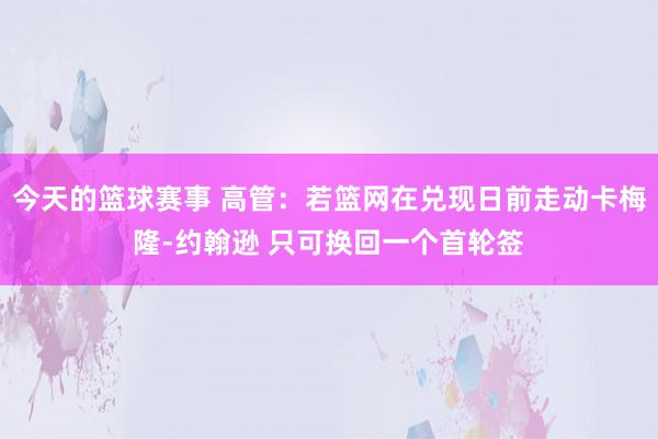 今天的篮球赛事 高管：若篮网在兑现日前走动卡梅隆-约翰逊 只可换回一个首轮签