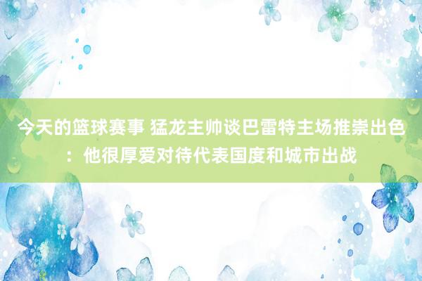 今天的篮球赛事 猛龙主帅谈巴雷特主场推崇出色：他很厚爱对待代表国度和城市出战