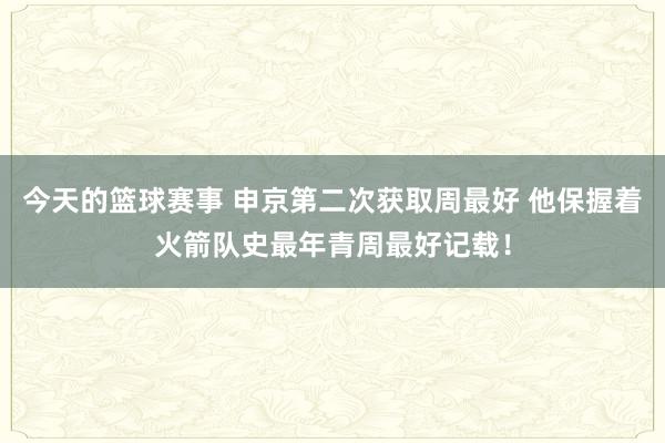 今天的篮球赛事 申京第二次获取周最好 他保握着火箭队史最年青周最好记载！