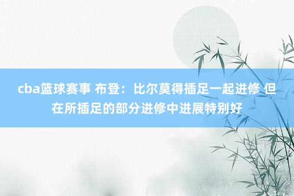 cba篮球赛事 布登：比尔莫得插足一起进修 但在所插足的部分进修中进展特别好