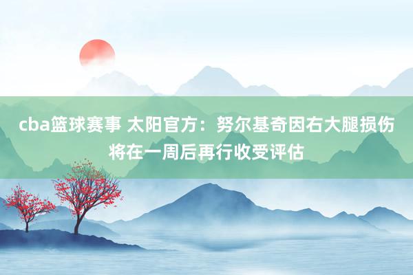 cba篮球赛事 太阳官方：努尔基奇因右大腿损伤将在一周后再行收受评估