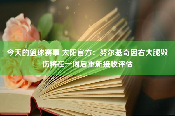 今天的篮球赛事 太阳官方：努尔基奇因右大腿毁伤将在一周后重新接收评估